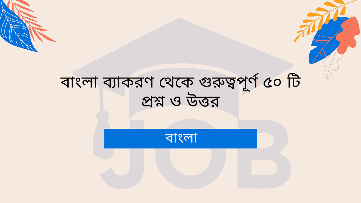 বাংলা ব্যাকরণ থেকে গুরুত্বপূর্ণ ৫০ টি প্রশ্ন ও উত্তর